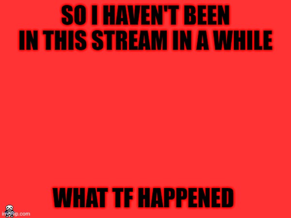 I mean the situation | SO I HAVEN'T BEEN IN THIS STREAM IN A WHILE; WHAT TF HAPPENED | made w/ Imgflip meme maker