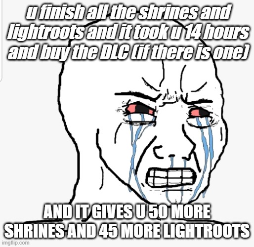 Rage crying | u finish all the shrines and lightroots and it took u 14 hours
and buy the DLC (if there is one); AND IT GIVES U 50 MORE SHRINES AND 45 MORE LIGHTROOTS | image tagged in rage crying | made w/ Imgflip meme maker