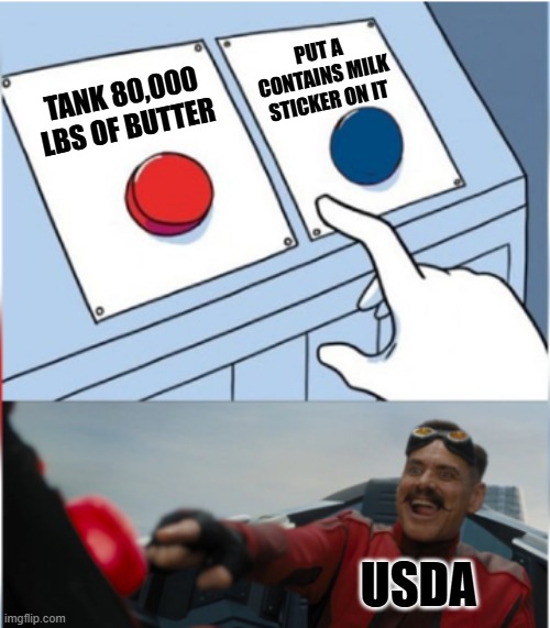 You mean natural butter contains milk? | PUT A CONTAINS MILK STICKER ON IT; TANK 80,000 LBS OF BUTTER; USDA | image tagged in robotnik pressing red button | made w/ Imgflip meme maker