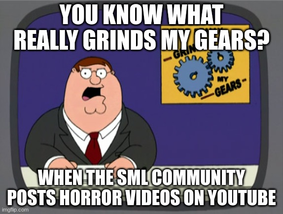 SML Community Be Like: | YOU KNOW WHAT REALLY GRINDS MY GEARS? WHEN THE SML COMMUNITY POSTS HORROR VIDEOS ON YOUTUBE | image tagged in memes,peter griffin news,sml,family guy,horror | made w/ Imgflip meme maker