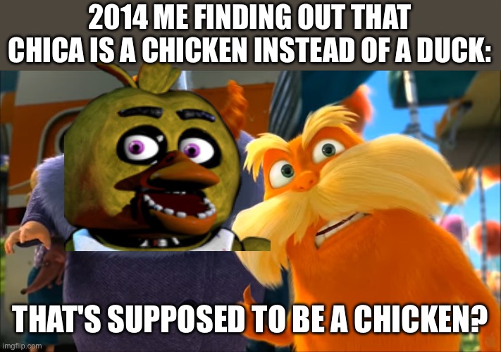 Lorax That's A Woman | 2014 ME FINDING OUT THAT CHICA IS A CHICKEN INSTEAD OF A DUCK:; THAT'S SUPPOSED TO BE A CHICKEN? | image tagged in lorax that's a woman | made w/ Imgflip meme maker