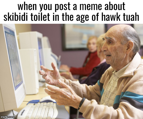 Old man computer confused | when you post a meme about skibidi toilet in the age of hawk tuah | image tagged in old man computer confused | made w/ Imgflip meme maker