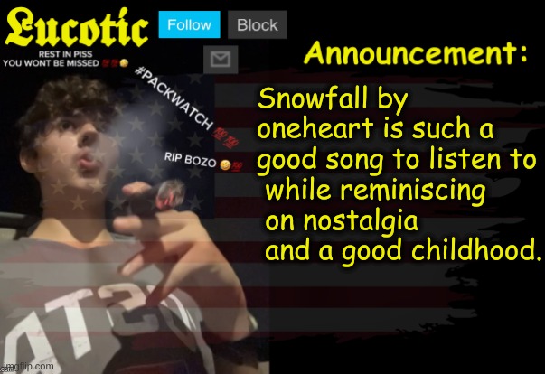 LucotIC Packwatch announcement temp | Snowfall by oneheart is such a good song to listen to
 while reminiscing
 on nostalgia
 and a good childhood. | image tagged in lucotic packwatch announcement temp | made w/ Imgflip meme maker