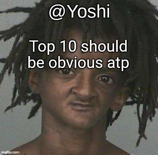 yoshi's cursed mugshot temp | Top 10 should be obvious atp | image tagged in yoshi's cursed mugshot temp | made w/ Imgflip meme maker