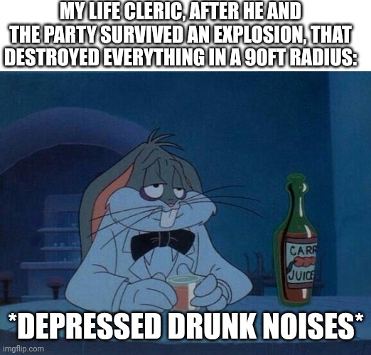 Depressed holy man | MY LIFE CLERIC, AFTER HE AND THE PARTY SURVIVED AN EXPLOSION, THAT DESTROYED EVERYTHING IN A 90FT RADIUS:; *DEPRESSED DRUNK NOISES* | image tagged in sad drunk bugs bunny,dungeons and dragons | made w/ Imgflip meme maker