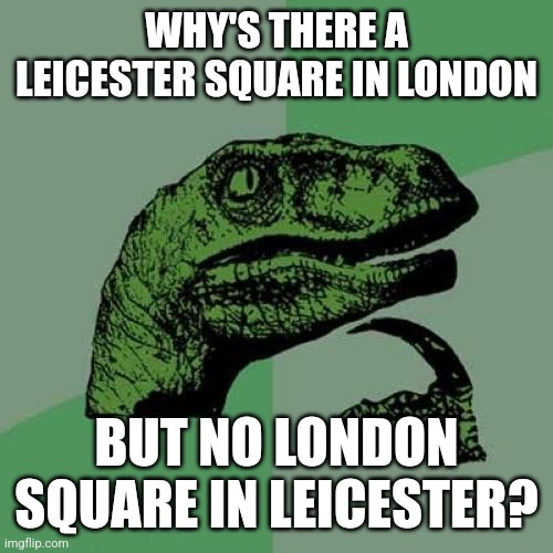 Philosoraptor | WHY'S THERE A LEICESTER SQUARE IN LONDON; BUT NO LONDON SQUARE IN LEICESTER? | image tagged in memes,philosoraptor | made w/ Imgflip meme maker