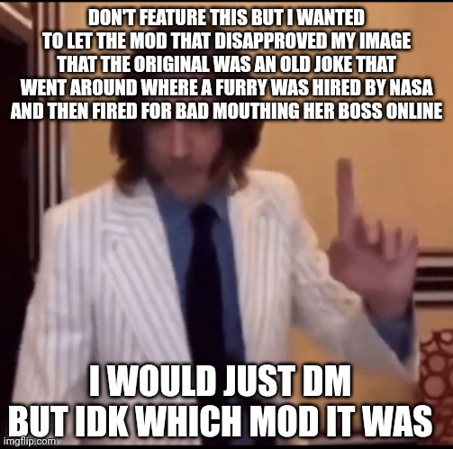 That0nenote: uh, was it that music one? | DON'T FEATURE THIS BUT I WANTED TO LET THE MOD THAT DISAPPROVED MY IMAGE THAT THE ORIGINAL WAS AN OLD JOKE THAT WENT AROUND WHERE A FURRY WAS HIRED BY NASA AND THEN FIRED FOR BAD MOUTHING HER BOSS ONLINE; I WOULD JUST DM BUT IDK WHICH MOD IT WAS | image tagged in item | made w/ Imgflip meme maker