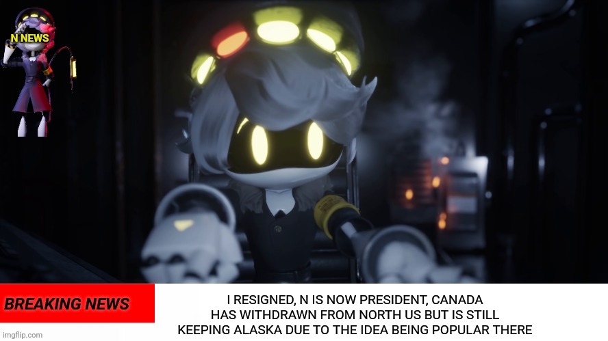 N's news | I RESIGNED, N IS NOW PRESIDENT, CANADA HAS WITHDRAWN FROM NORTH US BUT IS STILL KEEPING ALASKA DUE TO THE IDEA BEING POPULAR THERE | image tagged in n's news | made w/ Imgflip meme maker