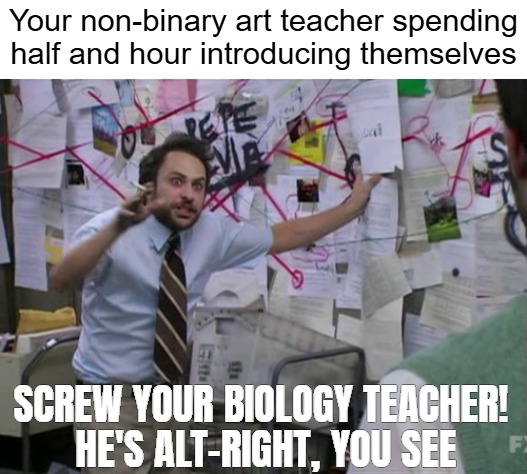 Charlie Day | Your non-binary art teacher spending half and hour introducing themselves; SCREW YOUR BIOLOGY TEACHER! 
HE'S ALT-RIGHT, YOU SEE | image tagged in charlie day,gender identity,identity politics,funny | made w/ Imgflip meme maker