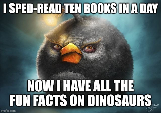 Dinosaur | I SPED-READ TEN BOOKS IN A DAY; NOW I HAVE ALL THE FUN FACTS ON DINOSAURS | image tagged in angry birds bomb | made w/ Imgflip meme maker