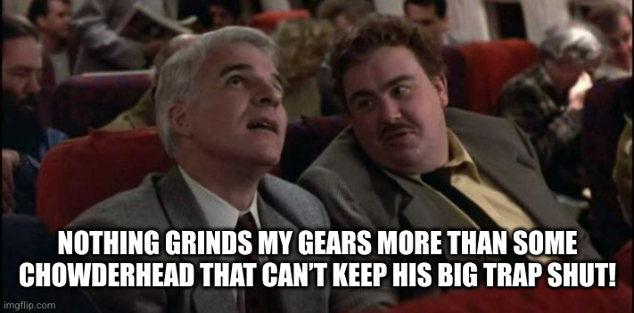 Planes, Trains & Automobiles | NOTHING GRINDS MY GEARS MORE THAN SOME CHOWDERHEAD THAT CAN’T KEEP HIS BIG TRAP SHUT! | image tagged in planes,trains,john candy,steve martin,thanksgiving | made w/ Imgflip meme maker