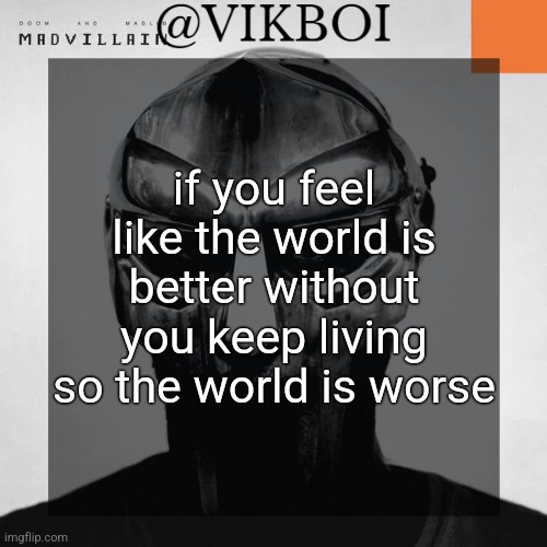 VIKBOI MADVILLAINY TEMPLATE | if you feel like the world is better without you keep living so the world is worse | image tagged in vikboi madvillainy template | made w/ Imgflip meme maker