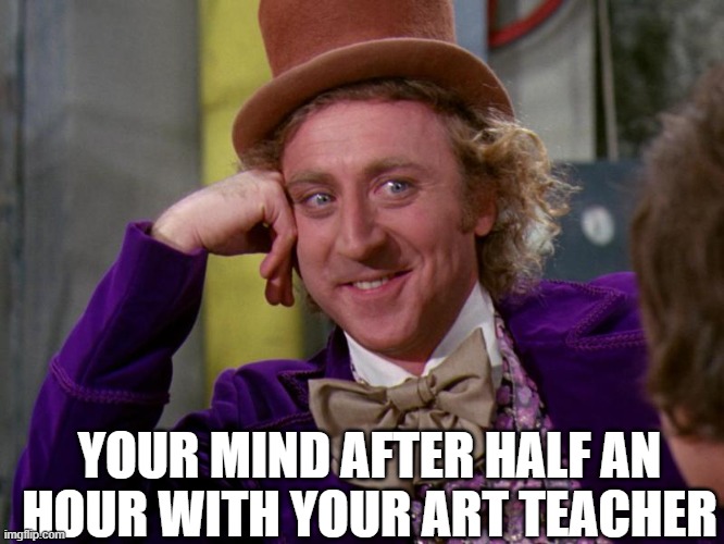 charlie-chocolate-factory | YOUR MIND AFTER HALF AN HOUR WITH YOUR ART TEACHER | image tagged in charlie-chocolate-factory | made w/ Imgflip meme maker