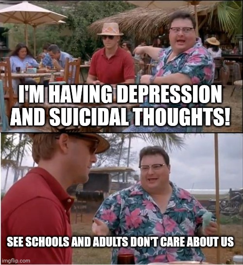 See Nobody Cares | I'M HAVING DEPRESSION AND SUICIDAL THOUGHTS! SEE SCHOOLS AND ADULTS DON'T CARE ABOUT US | image tagged in memes,see nobody cares | made w/ Imgflip meme maker