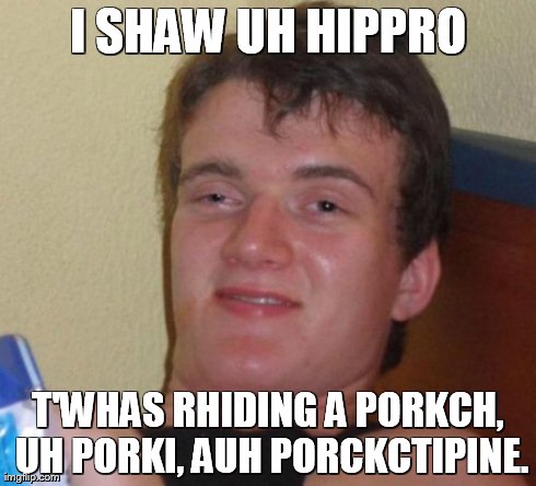 10 Guy Meme | I SHAW UH HIPPRO T'WHAS RHIDING A PORKCH, UH PORKI, AUH PORCKCTIPINE. | image tagged in memes,10 guy | made w/ Imgflip meme maker