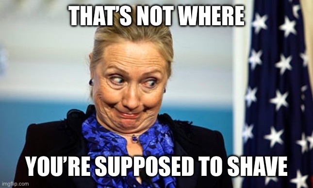 Hillary Gonna Be Sick | THAT’S NOT WHERE YOU’RE SUPPOSED TO SHAVE | image tagged in hillary gonna be sick | made w/ Imgflip meme maker