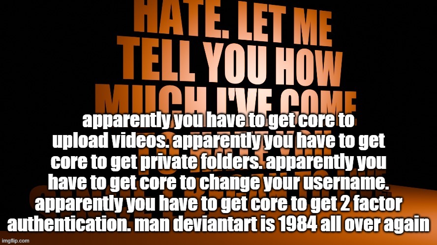 AM Hate Speech 3D | apparently you have to get core to upload videos. apparently you have to get core to get private folders. apparently you have to get core to change your username. apparently you have to get core to get 2 factor authentication. man deviantart is 1984 all over again | image tagged in am hate speech 3d | made w/ Imgflip meme maker