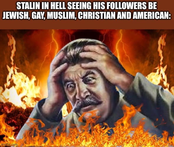 It’s easy to support and/or regime a regime you never lived in | STALIN IN HELL SEEING HIS FOLLOWERS BE JEWISH, GAY, MUSLIM, CHRISTIAN AND AMERICAN: | image tagged in worrying stalin but he s in hell | made w/ Imgflip meme maker