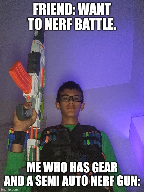 FRIEND: WANT TO NERF BATTLE. ME WHO HAS GEAR AND A SEMI AUTO NERF GUN: | image tagged in funny | made w/ Imgflip meme maker