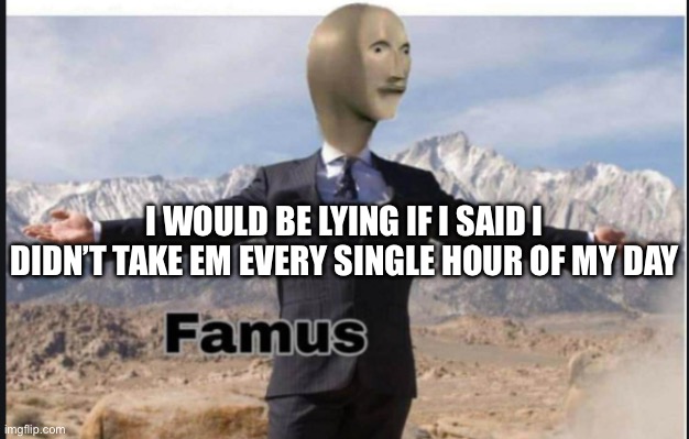 Stonks famus | I WOULD BE LYING IF I SAID I DIDN’T TAKE EM EVERY SINGLE HOUR OF MY DAY | image tagged in stonks famus | made w/ Imgflip meme maker