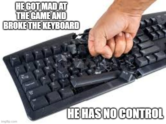 memes by Brad - He got mad & broke the keyboard. Now he has no control. | HE GOT MAD AT THE GAME AND BROKE THE KEYBOARD; HE HAS NO CONTROL | image tagged in funny,video games,gaming,keyboard,humor,computer | made w/ Imgflip meme maker