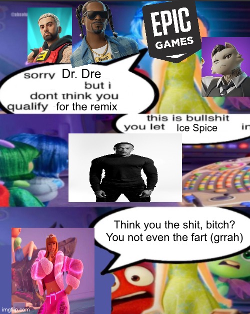 What I think about the Chapter 2 remix | Dr. Dre; for the remix; Ice Spice; Think you the shit, bitch?
You not even the fart (grrah) | image tagged in sorry pancreatic cancer but i don t think you qualify as an emot,fortnite,rappers,memes,fart | made w/ Imgflip meme maker