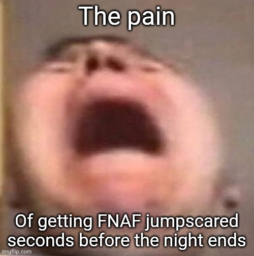 Fnaf jumpscared | The pain; Of getting FNAF jumpscared seconds before the night ends | image tagged in memes,fnaf,video games,jpfan102504 | made w/ Imgflip meme maker