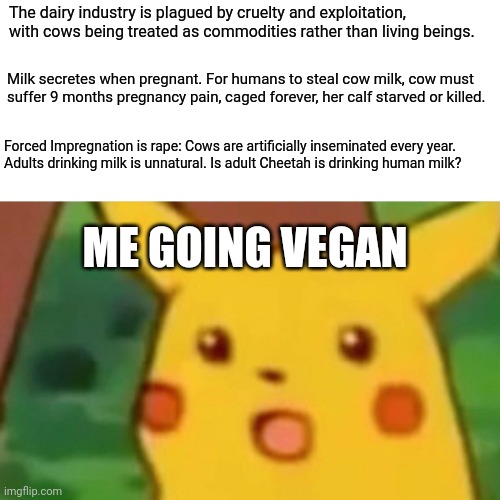 Surprised Pikachu Meme | The dairy industry is plagued by cruelty and exploitation, with cows being treated as commodities rather than living beings. Milk secretes w | image tagged in memes,surprised pikachu | made w/ Imgflip meme maker