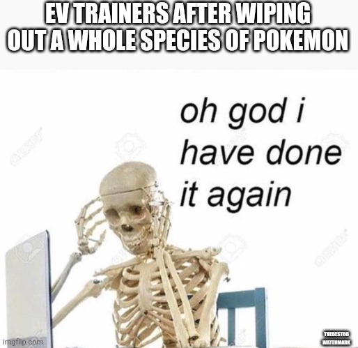 Oh god I have done it again | EV TRAINERS AFTER WIPING OUT A WHOLE SPECIES OF POKEMON; THEBEST66 WATERMARK | image tagged in oh god i have done it again | made w/ Imgflip meme maker