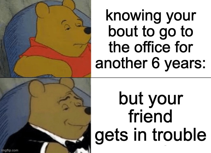 Tuxedo Winnie The Pooh Meme | knowing your bout to go to the office for another 6 years:; but your friend gets in trouble | image tagged in memes,tuxedo winnie the pooh | made w/ Imgflip meme maker