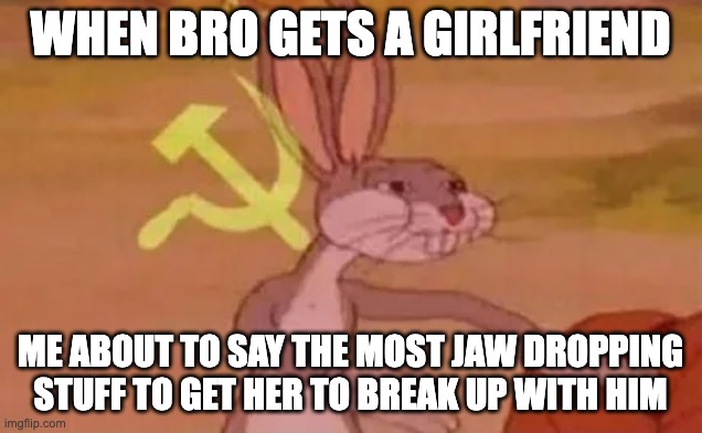 Bugs bunny communist | WHEN BRO GETS A GIRLFRIEND; ME ABOUT TO SAY THE MOST JAW DROPPING STUFF TO GET HER TO BREAK UP WITH HIM | image tagged in bugs bunny communist | made w/ Imgflip meme maker