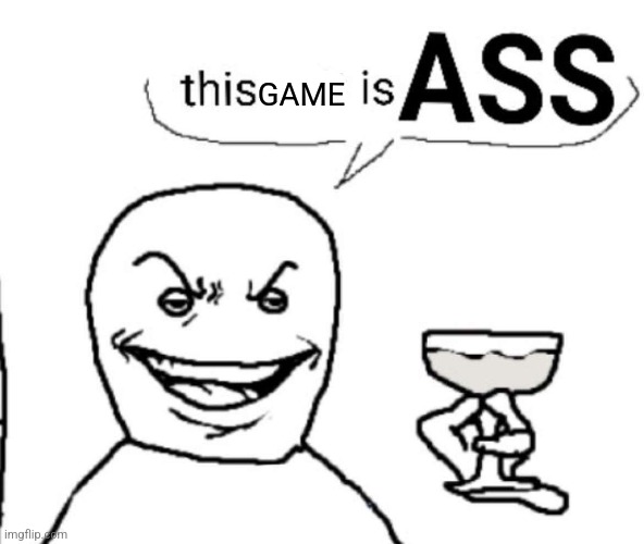 this shit is ASS | GAME | image tagged in this shit is ass | made w/ Imgflip meme maker