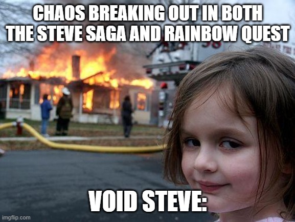 Void Steve being a villain | CHAOS BREAKING OUT IN BOTH THE STEVE SAGA AND RAINBOW QUEST; VOID STEVE: | image tagged in memes,disaster girl | made w/ Imgflip meme maker