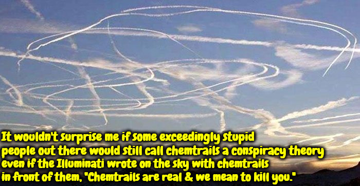 Not A Conspiracy Theory | It wouldn't surprise me if some exceedingly stupid people out there would still call chemtrails a conspiracy theory; even if the Illuminati wrote on the sky with chemtrails in front of them, "Chemtrails are real & we mean to kill you." | image tagged in chemtrails,conspiracy theory,wake up,this is real,head in sand,brainwashed | made w/ Imgflip meme maker