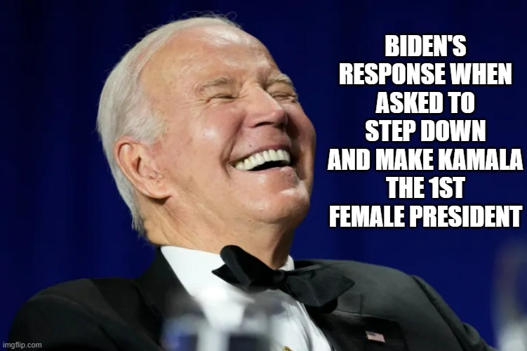 biden laughing | BIDEN'S RESPONSE WHEN ASKED TO STEP DOWN AND MAKE KAMALA THE 1ST FEMALE PRESIDENT | image tagged in joe biden | made w/ Imgflip meme maker