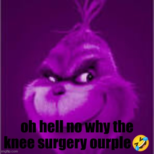 purple grinch | oh hell no why the knee surgery ourple🤣 | image tagged in purple grinch | made w/ Imgflip meme maker