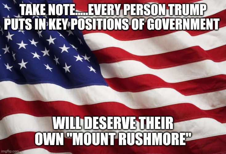 Time to get down to business | TAKE NOTE.....EVERY PERSON TRUMP PUTS IN KEY POSITIONS OF GOVERNMENT; WILL DESERVE THEIR OWN "MOUNT RUSHMORE" | image tagged in us flag | made w/ Imgflip meme maker