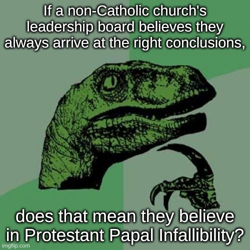 Protestant Papal Infallibility | If a non-Catholic church's leadership board believes they always arrive at the right conclusions, does that mean they believe in Protestant Papal Infallibility? | image tagged in memes,philosoraptor,church,why can't you just be normal,why are you booing me i'm right,why is the fbi here | made w/ Imgflip meme maker