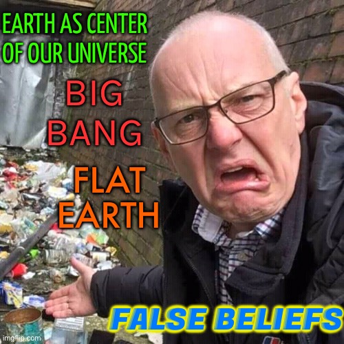 False Beliefs | EARTH AS CENTER OF OUR UNIVERSE; BIG BANG; FLAT EARTH; FALSE BELIEFS | image tagged in rubbish,science,flatearth,big bang theory,the big bang theory,big bang | made w/ Imgflip meme maker