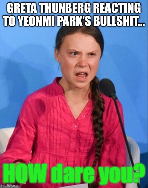 Greta Thunberg then made a reaction to Yeonmi Park. | GRETA THUNBERG REACTING TO YEONMI PARK’S BULLSHIT…; HOW dare you? | image tagged in greta thunberg how dare you,greta thunberg vs yeonmi park | made w/ Imgflip meme maker