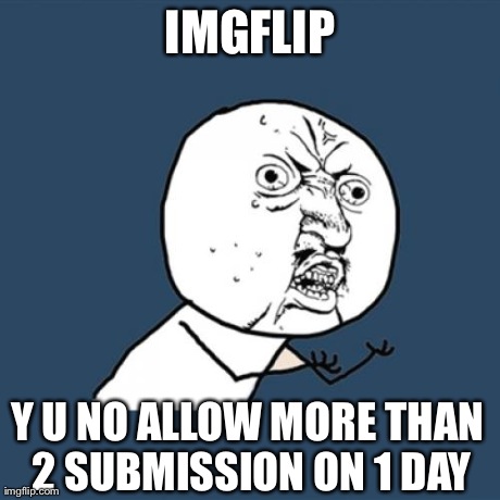 Y U No | IMGFLIP Y U NO ALLOW MORE THAN 2 SUBMISSION ON 1 DAY | image tagged in memes,y u no | made w/ Imgflip meme maker