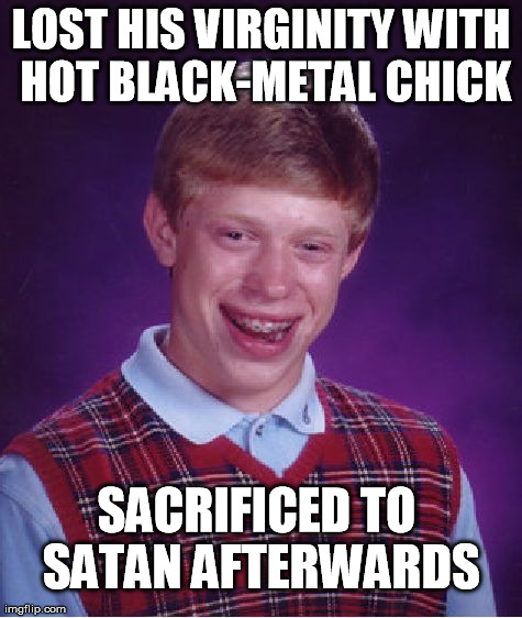 Bad Luck Brian | LOST HIS VIRGINITY WITH HOT BLACK-METAL CHICK SACRIFICED TO SATAN AFTERWARDS | image tagged in memes,bad luck brian | made w/ Imgflip meme maker