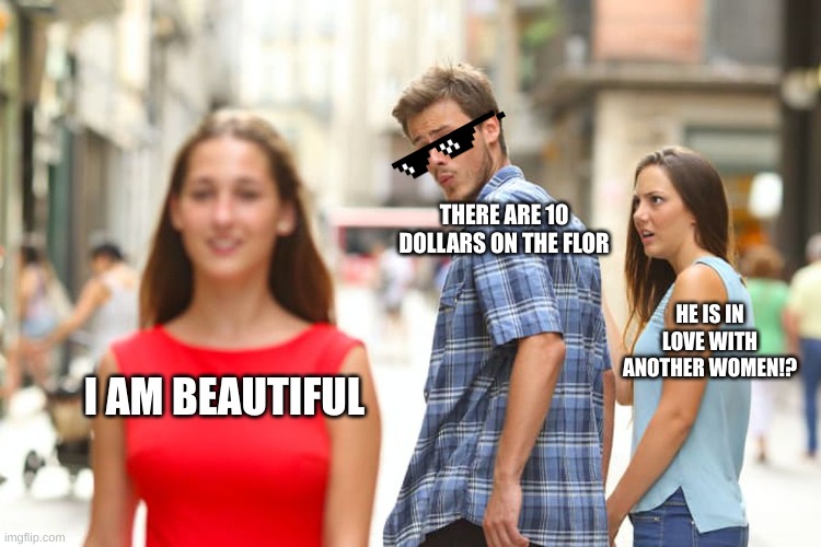 Distracted Boyfriend | THERE ARE 10 DOLLARS ON THE FLOR; HE IS IN LOVE WITH ANOTHER WOMEN!? I AM BEAUTIFUL | image tagged in memes,distracted boyfriend | made w/ Imgflip meme maker