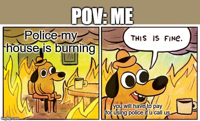 This Is Fine | POV: ME; Police my house is burning; you will have to pay for using police if u call us | image tagged in memes,this is fine | made w/ Imgflip meme maker