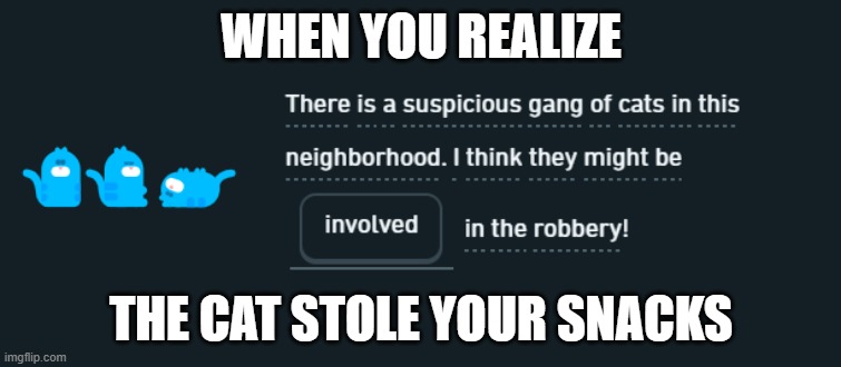 Cat Robbery! | WHEN YOU REALIZE; THE CAT STOLE YOUR SNACKS | image tagged in cat,cats,stealing,snacks,funny,duolingo | made w/ Imgflip meme maker