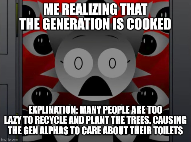 Gen alpha dosent care about environment :( | ME REALIZING THAT THE GENERATION IS COOKED; EXPLINATION: MANY PEOPLE ARE TOO LAZY TO RECYCLE AND PLANT THE TREES. CAUSING THE GEN ALPHAS TO CARE ABOUT THEIR TOILETS | image tagged in scared wenda | made w/ Imgflip meme maker