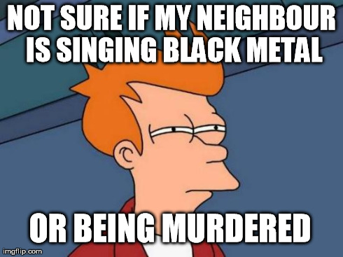 Futurama Fry Meme | NOT SURE IF MY NEIGHBOUR IS SINGING BLACK METAL OR BEING MURDERED | image tagged in memes,futurama fry | made w/ Imgflip meme maker