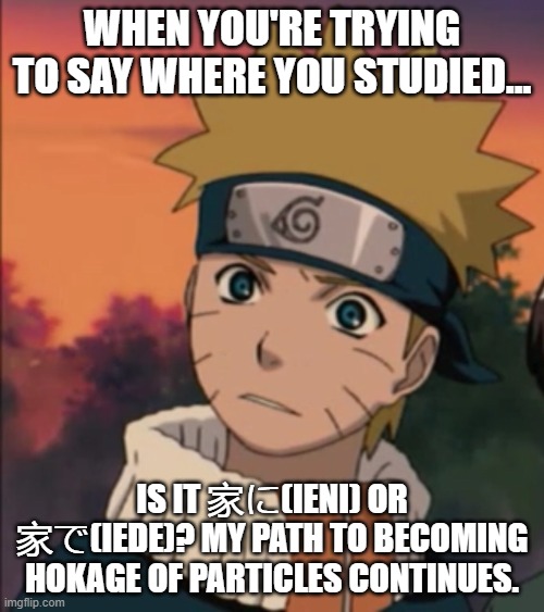 Confused Naruto | WHEN YOU'RE TRYING TO SAY WHERE YOU STUDIED…; IS IT 家に(IENI) OR 家で(IEDE)? MY PATH TO BECOMING HOKAGE OF PARTICLES CONTINUES. | image tagged in confused naruto | made w/ Imgflip meme maker