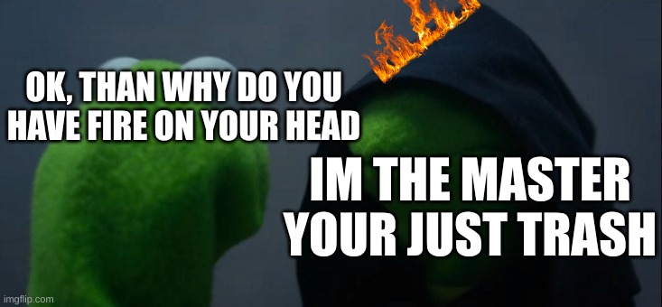 Evil Kermit | OK, THAN WHY DO YOU HAVE FIRE ON YOUR HEAD; IM THE MASTER YOUR JUST TRASH | image tagged in memes,evil kermit | made w/ Imgflip meme maker