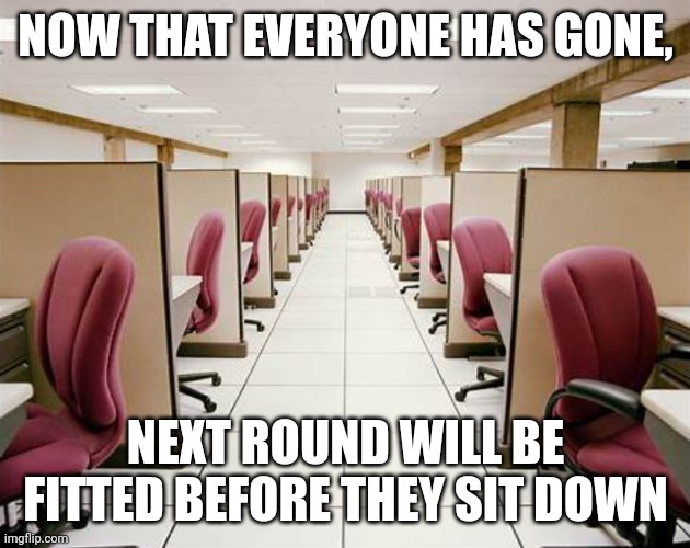 NOW THAT EVERYONE HAS GONE, NEXT ROUND WILL BE FITTED BEFORE THEY SIT DOWN | made w/ Imgflip meme maker